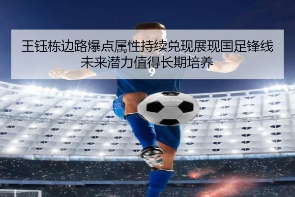 王钰栋边路爆点属性持续兑现展现国足锋线未来潜力值得长期培养